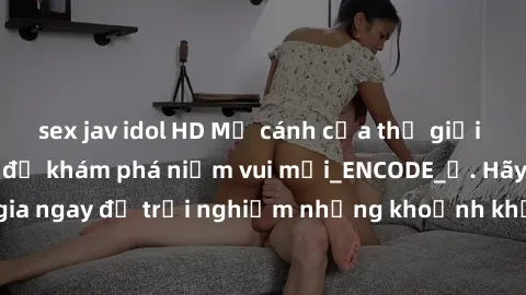 sex jav idol HD Mở cánh cửa thế giới sex MILF Việt Nam để khám phá niềm vui mới_ENCODE_. Hãy tham gia ngay để trải nghiệm những khoảnh khắc đầy kích thích và đam mê.