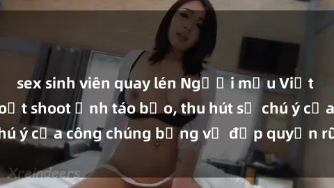 sex sinh viên quay lén Người mẫu Việt Nam gây sốt với loạt shoot ảnh táo bạo, thu hút sự chú ý của công chúng bằng vẻ đẹp quyến rũ và gợi cảm.