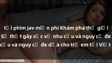 tải phim jav miễn phí Khám phá thế giới sex loli Việt Nam: Sự thật gây sốc về nhu cầu và nguy cơ đe dọa cho trẻ em tại Việt Nam
