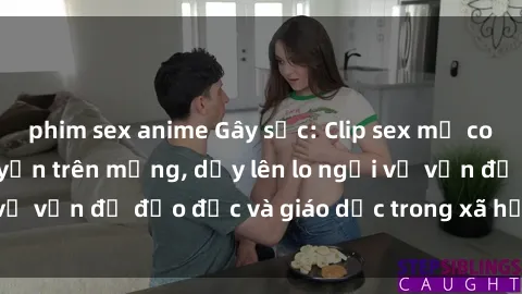 phim sex anime Gây sốc: Clip sex mẹ con Việt Nam lan truyền trên mạng, dấy lên lo ngại về vấn đề đạo đức và giáo dục trong xã hội hiện nay.
