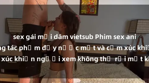 sex gái mại dâm vietsub Phim sex anime đỉnh cao: Những tác phẩm đầy nước mắt và cảm xúc khiến người xem không thể rời mắt khỏi màn hình
