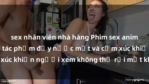 sex nhân viên nhà hàng Phim sex anime đỉnh cao: Những tác phẩm đầy nước mắt và cảm xúc khiến người xem không thể rời mắt khỏi màn hình