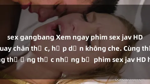 sex gangbang Xem ngay phim sex jav HD với những cảnh quay chân thực, hấp dẫn không che. Cùng thưởng thức những bộ phim sex jav HD hot nhất hiện nay!