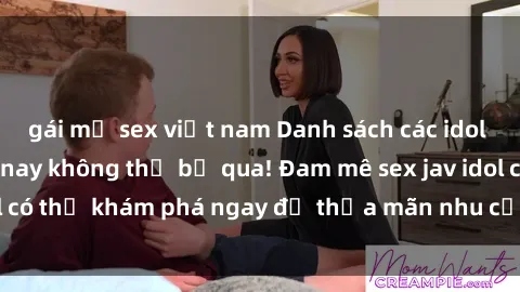 gái mỹ sex việt nam Danh sách các idol JAV hot nhất hiện nay không thể bỏ qua! Đam mê sex jav idol có thể khám phá ngay để thỏa mãn nhu cầu giải trí của mình!